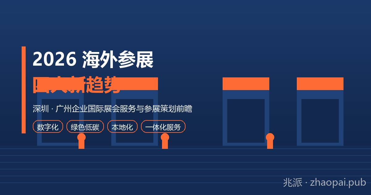 2026年深圳广州企业海外参展四大新趋势：国际展会服务与参展策划一体化深度前瞻指南